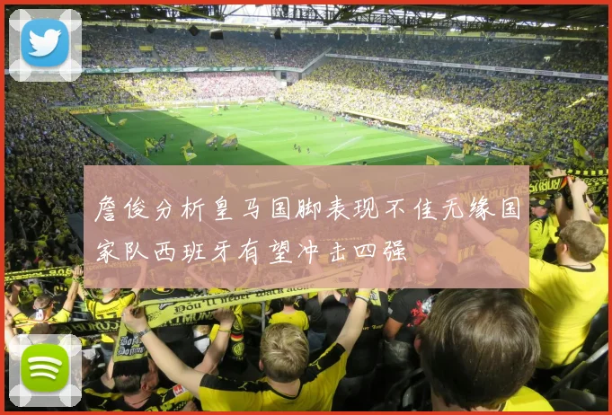 詹俊分析皇马国脚表现不佳无缘国家队西班牙有望冲击四强