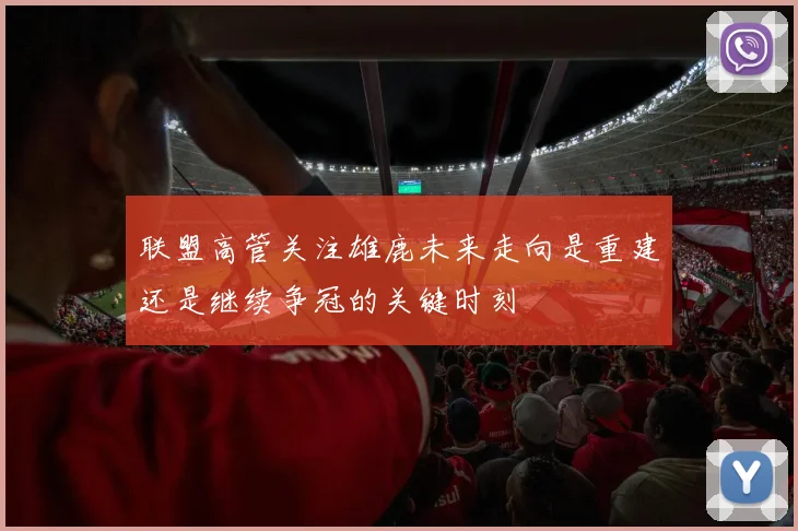 联盟高管关注雄鹿未来走向是重建还是继续争冠的关键时刻