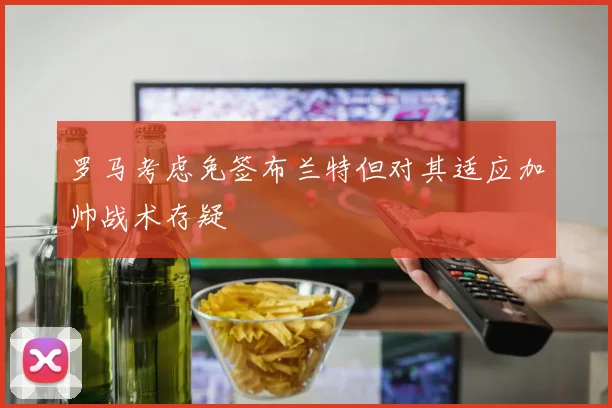 罗马考虑免签布兰特但对其适应加帅战术存疑