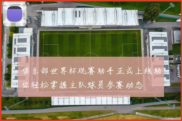 俱乐部世界杯观赛助手正式上线助你轻松掌握主队球员参赛动态