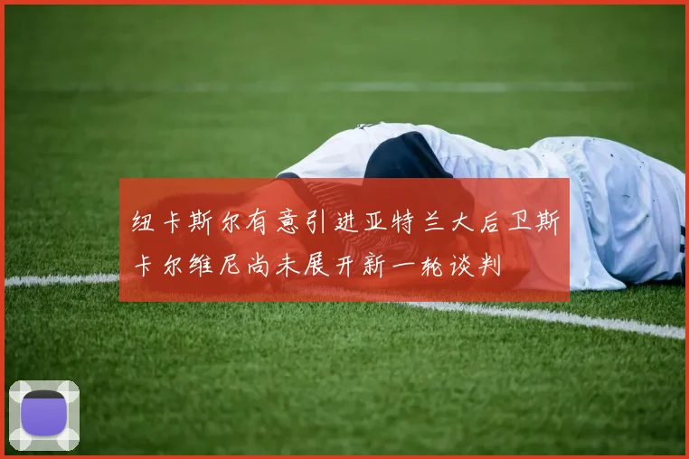纽卡斯尔有意引进亚特兰大后卫斯卡尔维尼尚未展开新一轮谈判