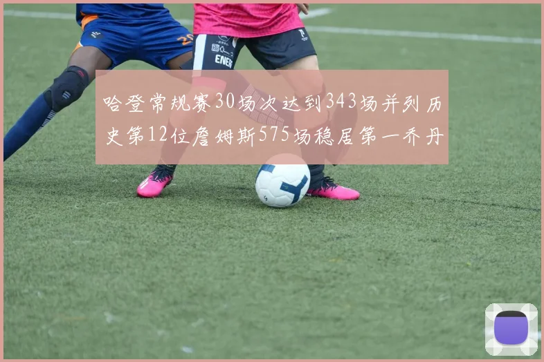 哈登常规赛30场次达到343场并列历史第12位詹姆斯575场稳居第一乔丹紧随其后