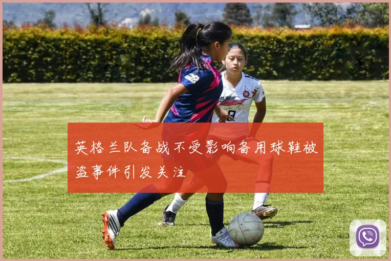 英格兰队备战不受影响备用球鞋被盗事件引发关注