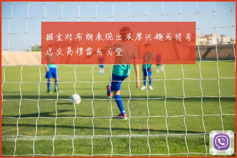 掘金对布朗表现出浓厚兴趣或将考虑交易穆雷或戈登