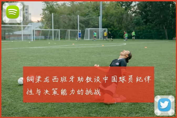 铜梁龙西班牙助教谈中国球员纪律性与决策能力的挑战
