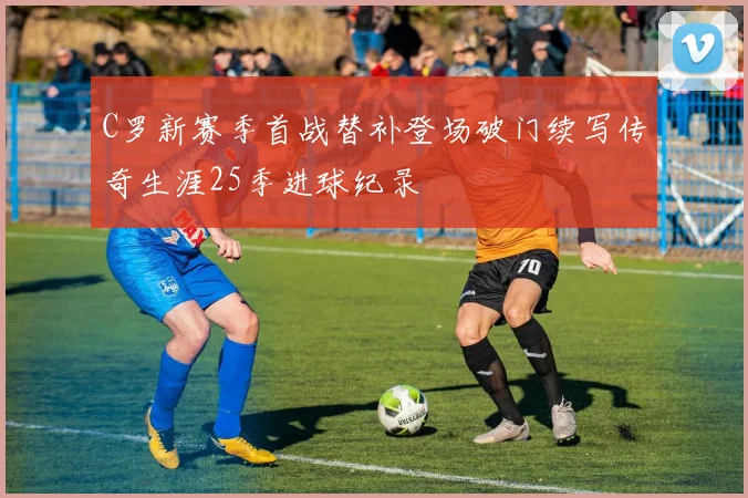C罗新赛季首战替补登场破门续写传奇生涯25季进球纪录