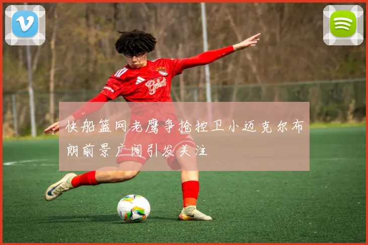 快船篮网老鹰争抢控卫小迈克尔布朗前景广阔引发关注