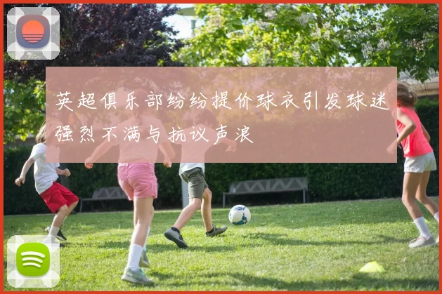 英超俱乐部纷纷提价球衣引发球迷强烈不满与抗议声浪