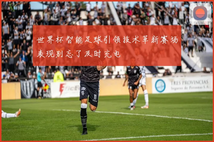 世界杯智能足球引领技术革新赛场表现别忘了及时充电