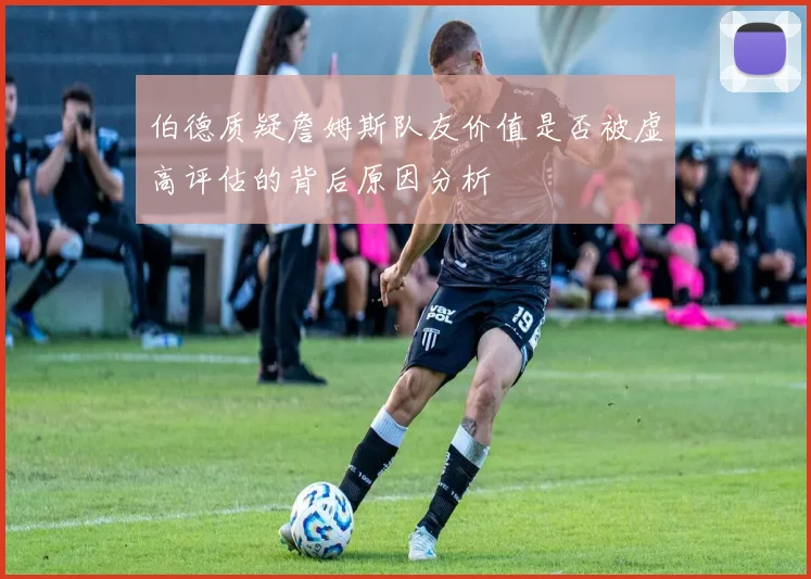 伯德质疑詹姆斯队友价值是否被虚高评估的背后原因分析