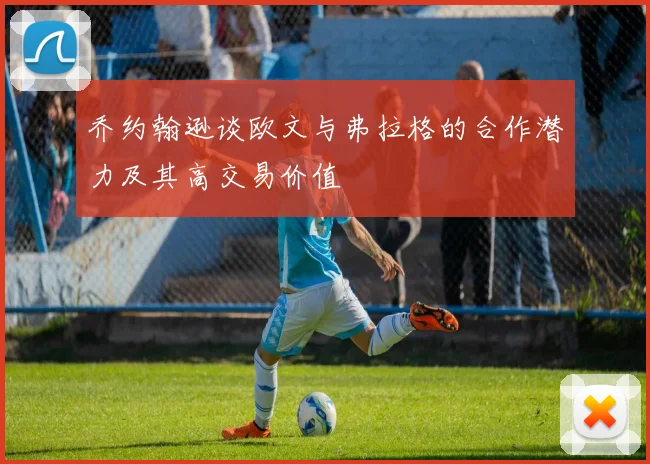 乔约翰逊谈欧文与弗拉格的合作潜力及其高交易价值