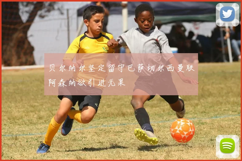 贝尔纳尔坚定留守巴萨切尔西曼联阿森纳欲引进无果