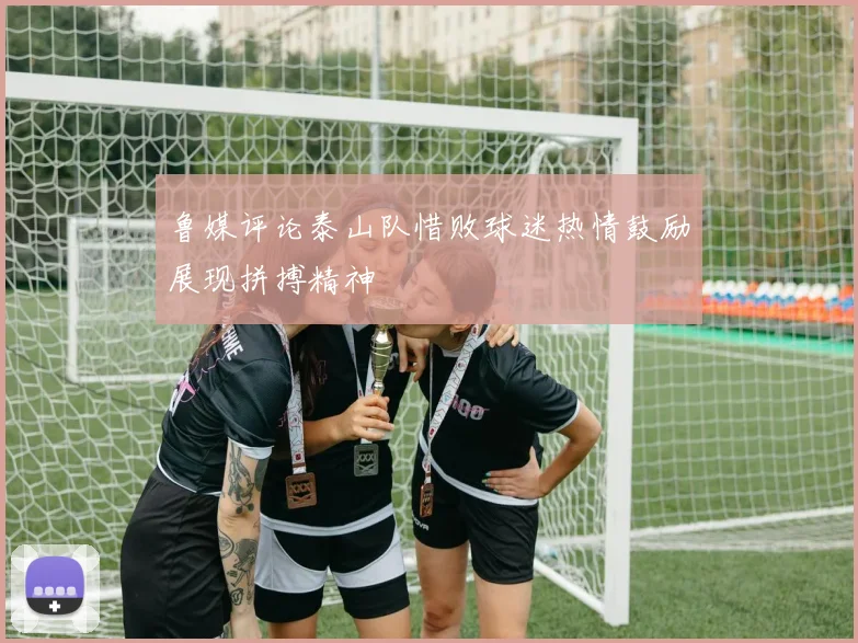 鲁媒评论泰山队惜败球迷热情鼓励展现拼搏精神