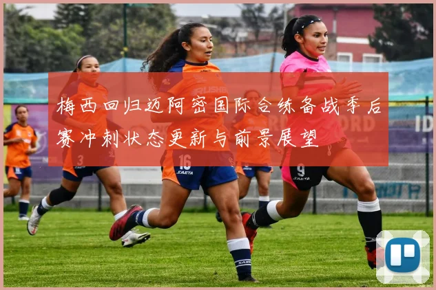 梅西回归迈阿密国际合练备战季后赛冲刺状态更新与前景展望