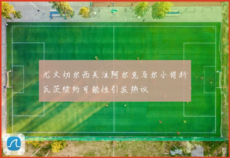 尤文切尔西关注阿尔克马尔小将科瓦茨续约可能性引发热议