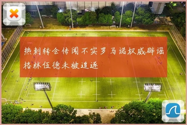 热刺转会传闻不实罗马诺权威辟谣格林伍德未被追逐