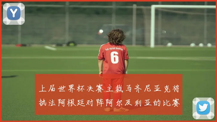 上届世界杯决赛主裁马齐尼亚克将执法阿根廷对阵阿尔及利亚的比赛
