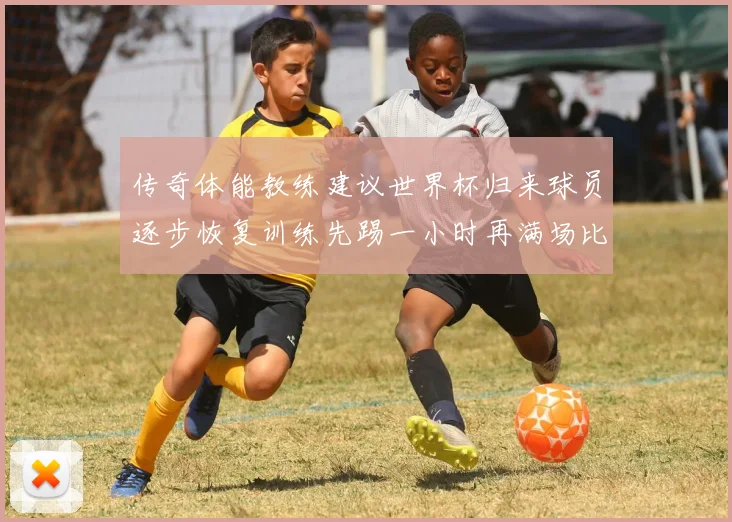 传奇体能教练建议世界杯归来球员逐步恢复训练先踢一小时再满场比赛
