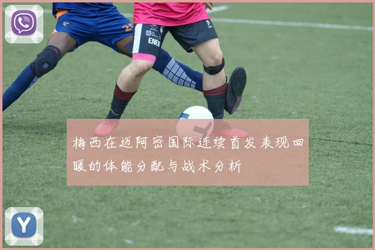 梅西在迈阿密国际连续首发表现回暖的体能分配与战术分析