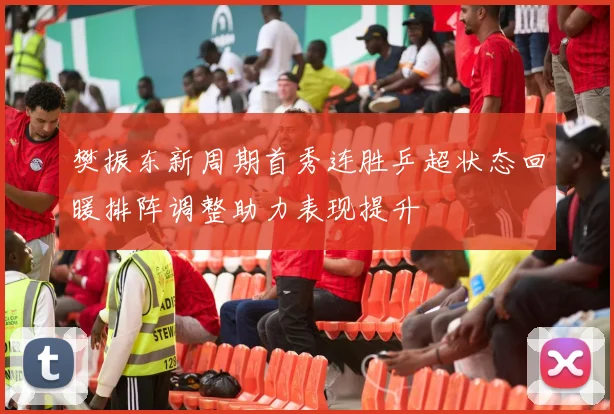 樊振东新周期首秀连胜乒超状态回暖排阵调整助力表现提升