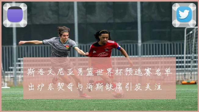 斯洛文尼亚男篮世界杯预选赛名单出炉东契奇与海斯缺席引发关注