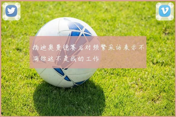 扬迪奥曼德赛后对频繁采访表示不满称这不是我的工作