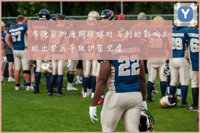 韦德分析唐斯传球对马刺的影响文班出禁区导致护筐空虚
