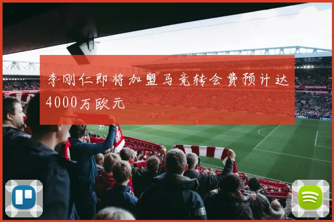 李刚仁即将加盟马竞转会费预计达4000万欧元