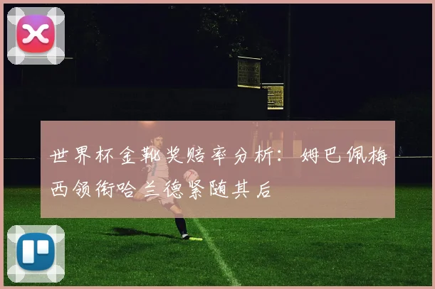 世界杯金靴奖赔率分析：姆巴佩梅西领衔哈兰德紧随其后
