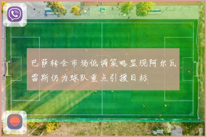 巴萨转会市场低调策略显现阿尔瓦雷斯仍为球队重点引援目标