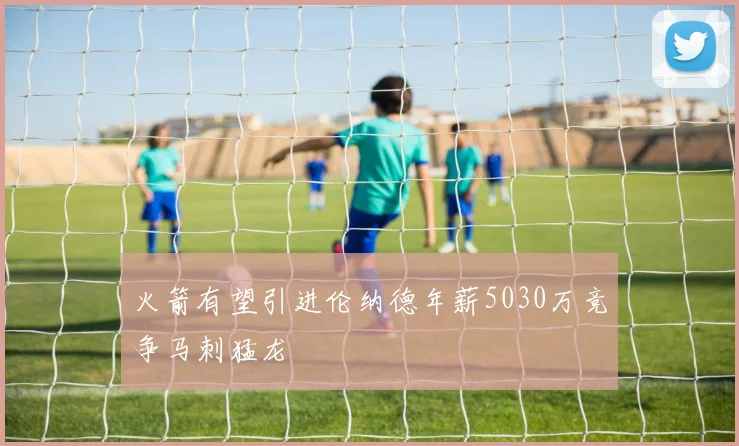 火箭有望引进伦纳德年薪5030万竞争马刺猛龙